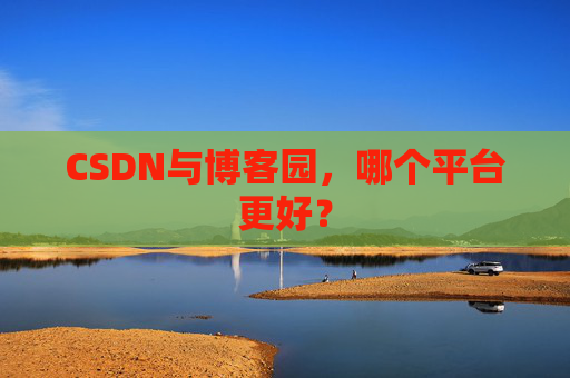 CSDN与博客园，哪个平台更好？